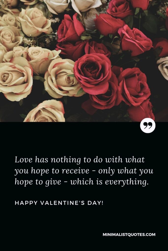 Valentines day wishes to others: Love has nothing to do with what you hope to receive - only what you hope to give - which is everything. Happy Valentines Day!