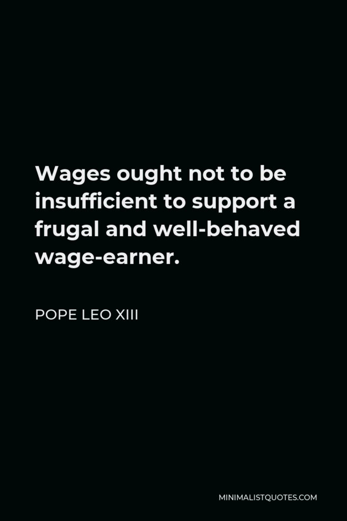 Pope Leo XIII Quote - Wages ought not to be insufficient to support a frugal and well-behaved wage-earner.