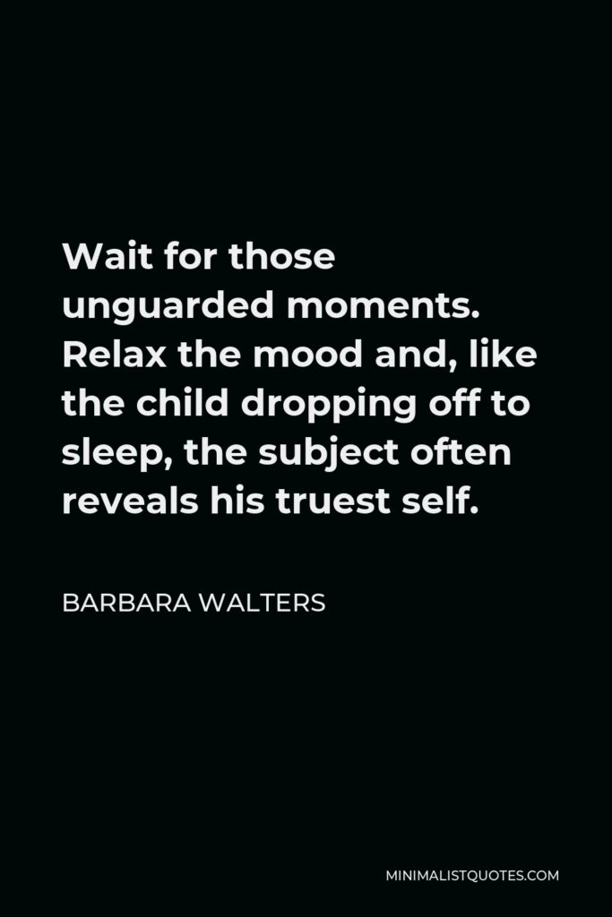 Barbara Walters Quote - Wait for those unguarded moments. Relax the mood and, like the child dropping off to sleep, the subject often reveals his truest self.