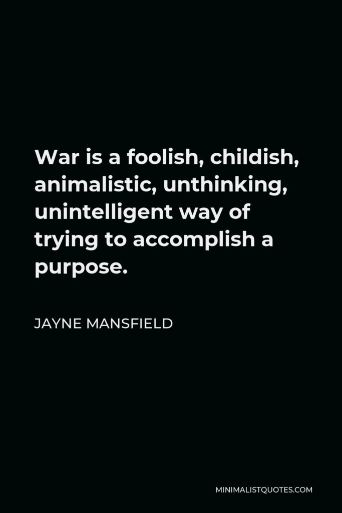 Jayne Mansfield Quote - War is a foolish, childish, animalistic, unthinking, unintelligent way of trying to accomplish a purpose.
