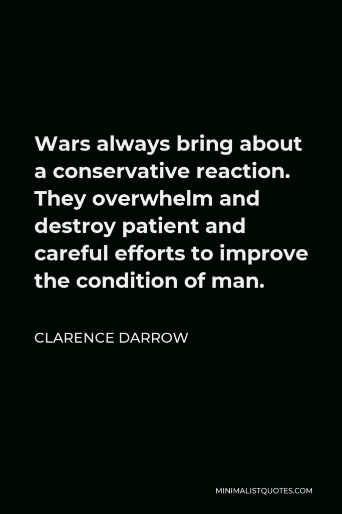 Clarence Darrow Quote - Wars always bring about a conservative reaction. They overwhelm and destroy patient and careful efforts to improve the condition of man.