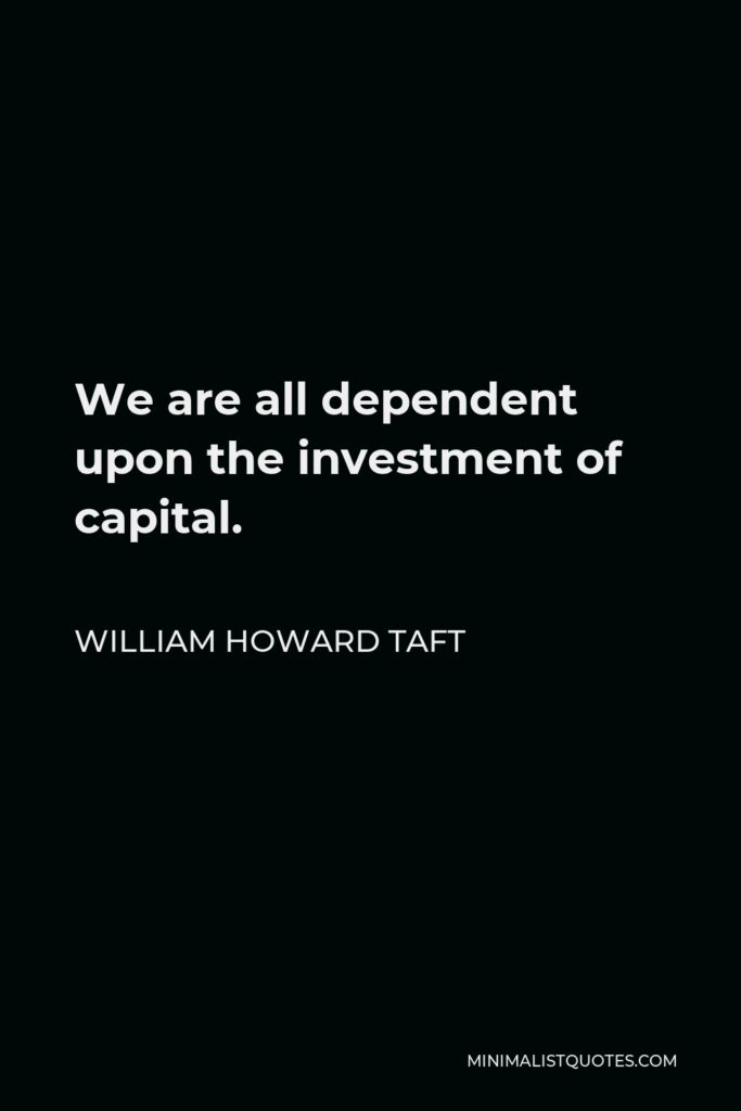 William Howard Taft Quote - We are all dependent upon the investment of capital.