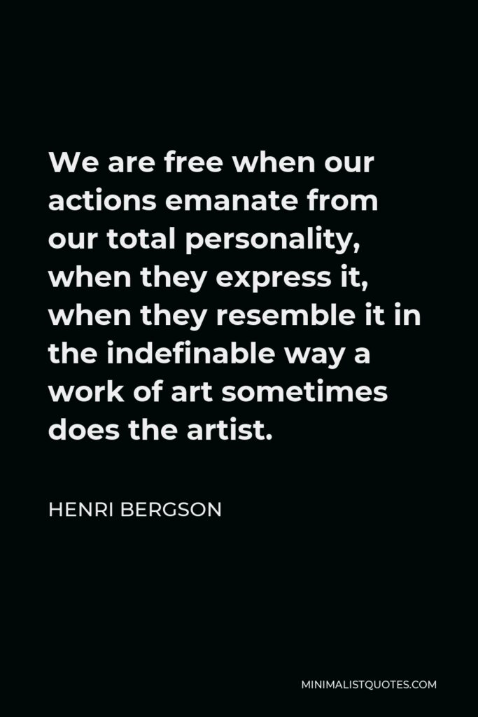 Henri Bergson Quote - We are free when our actions emanate from our total personality, when they express it, when they resemble it in the indefinable way a work of art sometimes does the artist.