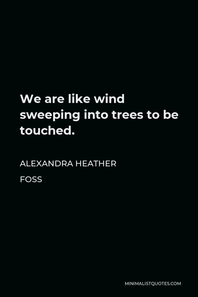 Alexandra Heather Foss Quote - We are like wind sweeping into trees to be touched.
