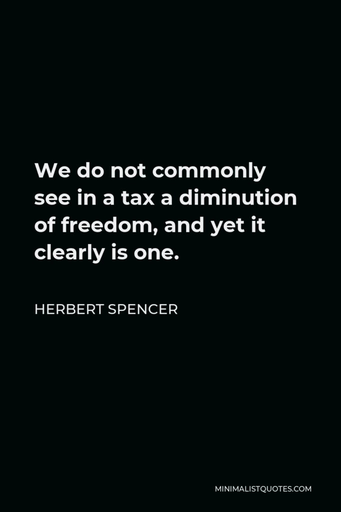 Herbert Spencer Quote - We do not commonly see in a tax a diminution of freedom, and yet it clearly is one.