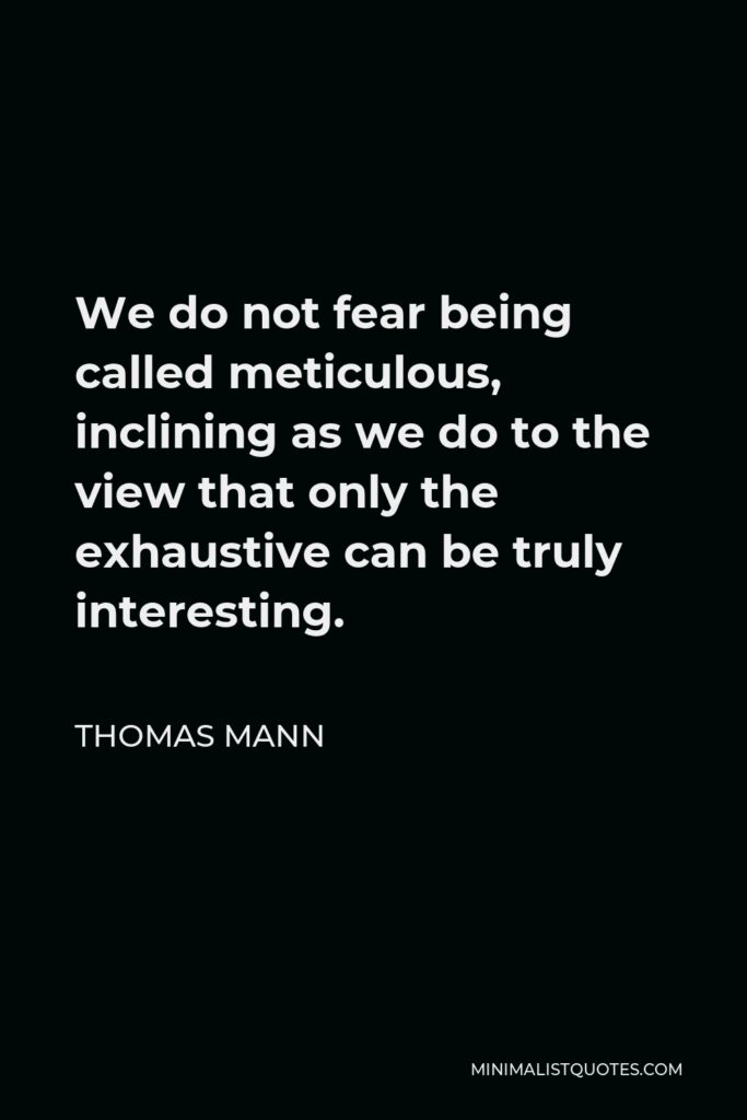 Thomas Mann Quote - We do not fear being called meticulous, inclining as we do to the view that only the exhaustive can be truly interesting.