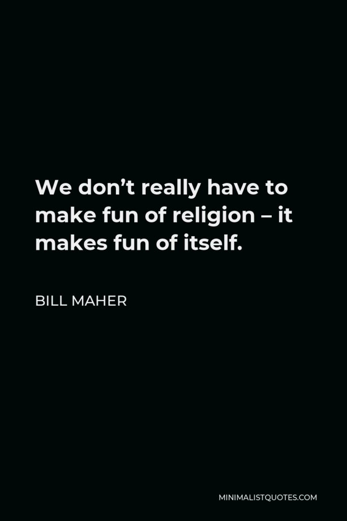 Bill Maher Quote - We don’t really have to make fun of religion – it makes fun of itself.