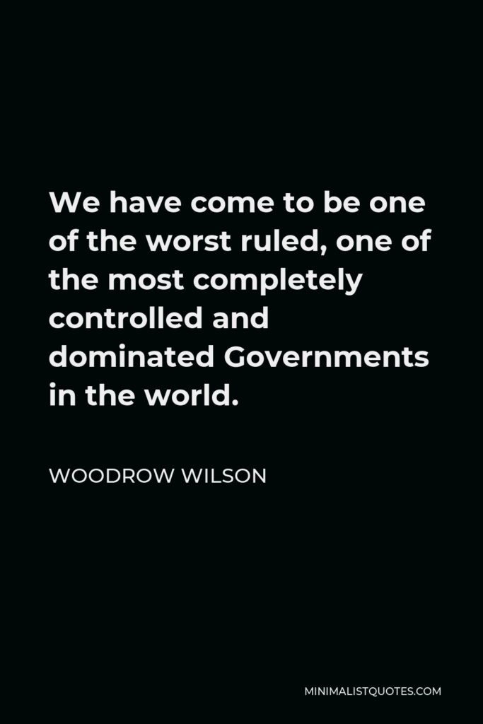 Woodrow Wilson Quote - We have come to be one of the worst ruled, one of the most completely controlled and dominated Governments in the world.