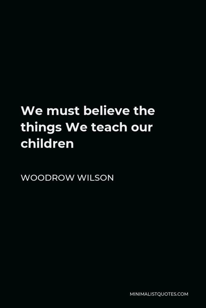 Woodrow Wilson Quote - We must believe the things We teach our children