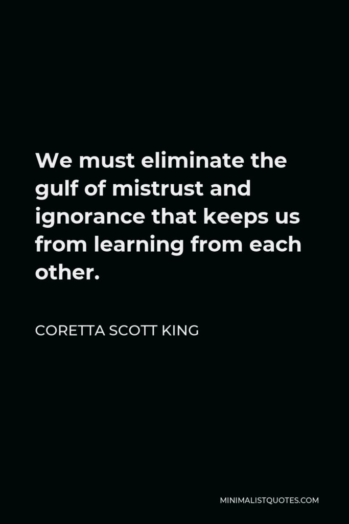Coretta Scott King Quote - We must eliminate the gulf of mistrust and ignorance that keeps us from learning from each other.