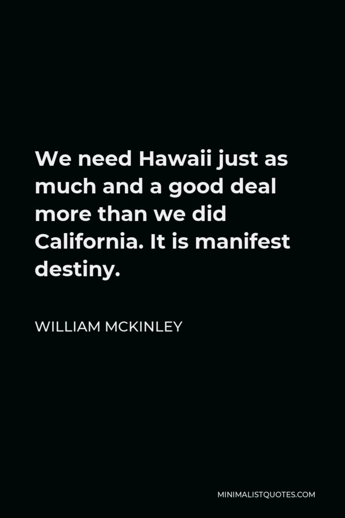 William McKinley Quote - We need Hawaii just as much and a good deal more than we did California. It is manifest destiny.