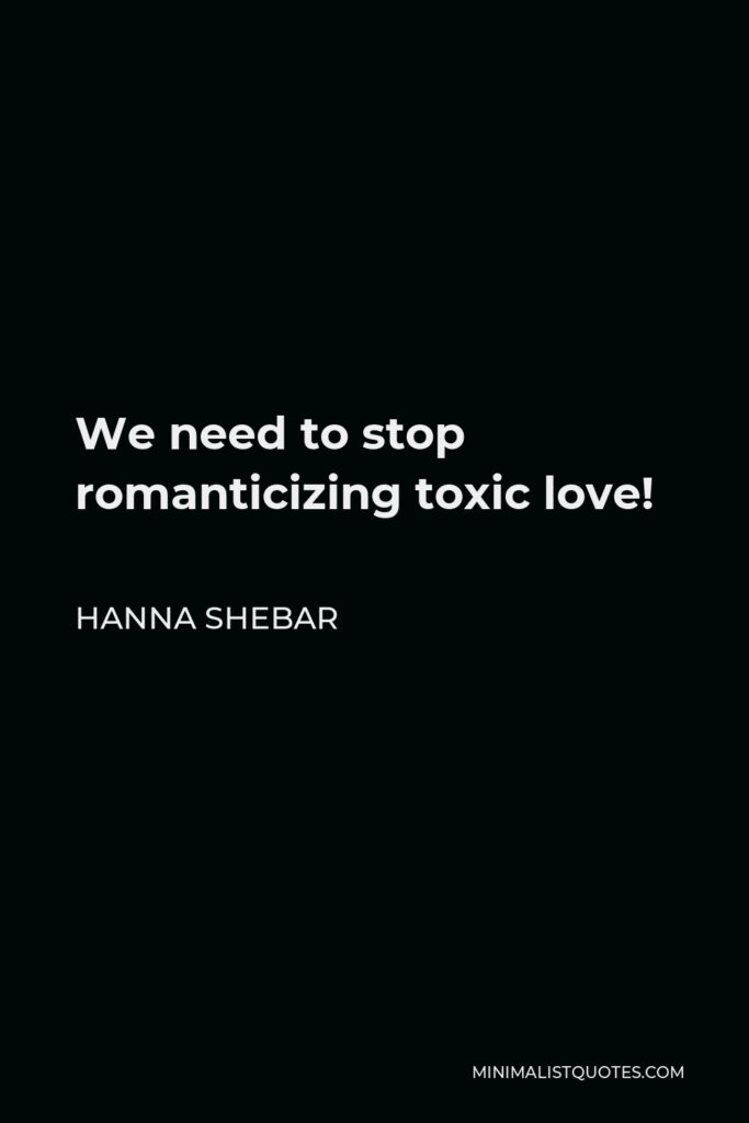 Hanna Shebar Quote - We need to stop romanticizing toxic love!