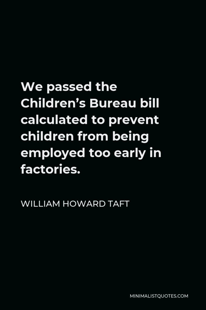 William Howard Taft Quote - We passed the Children’s Bureau bill calculated to prevent children from being employed too early in factories.