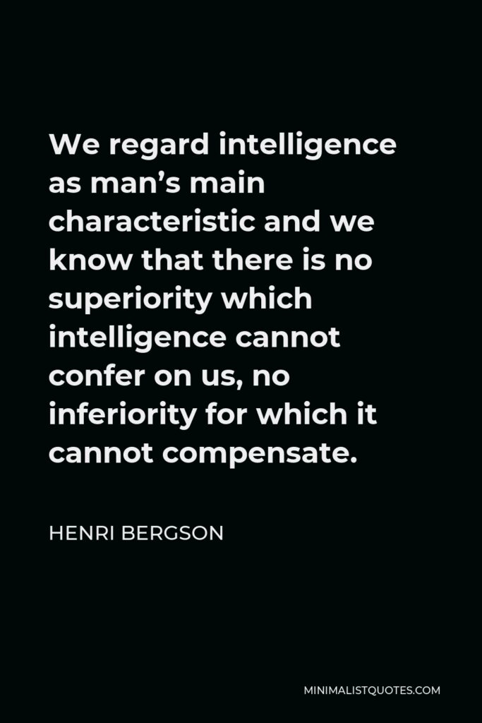 Henri Bergson Quote - We regard intelligence as man’s main characteristic and we know that there is no superiority which intelligence cannot confer on us, no inferiority for which it cannot compensate.