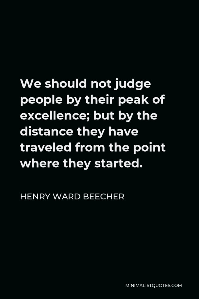 Henry Ward Beecher Quote - We should not judge people by their peak of excellence; but by the distance they have traveled from the point where they started.