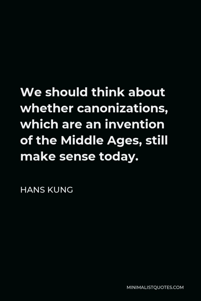 Hans Kung Quote - We should think about whether canonizations, which are an invention of the Middle Ages, still make sense today.