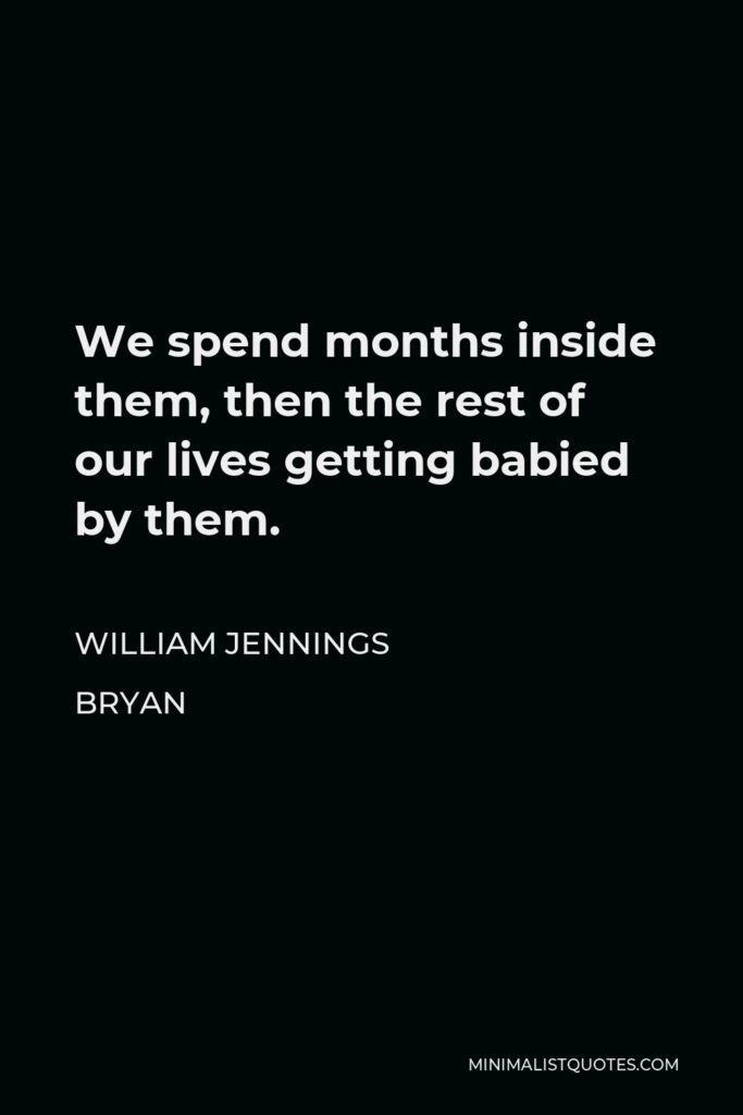 William Jennings Bryan Quote - We spend months inside them, then the rest of our lives getting babied by them.