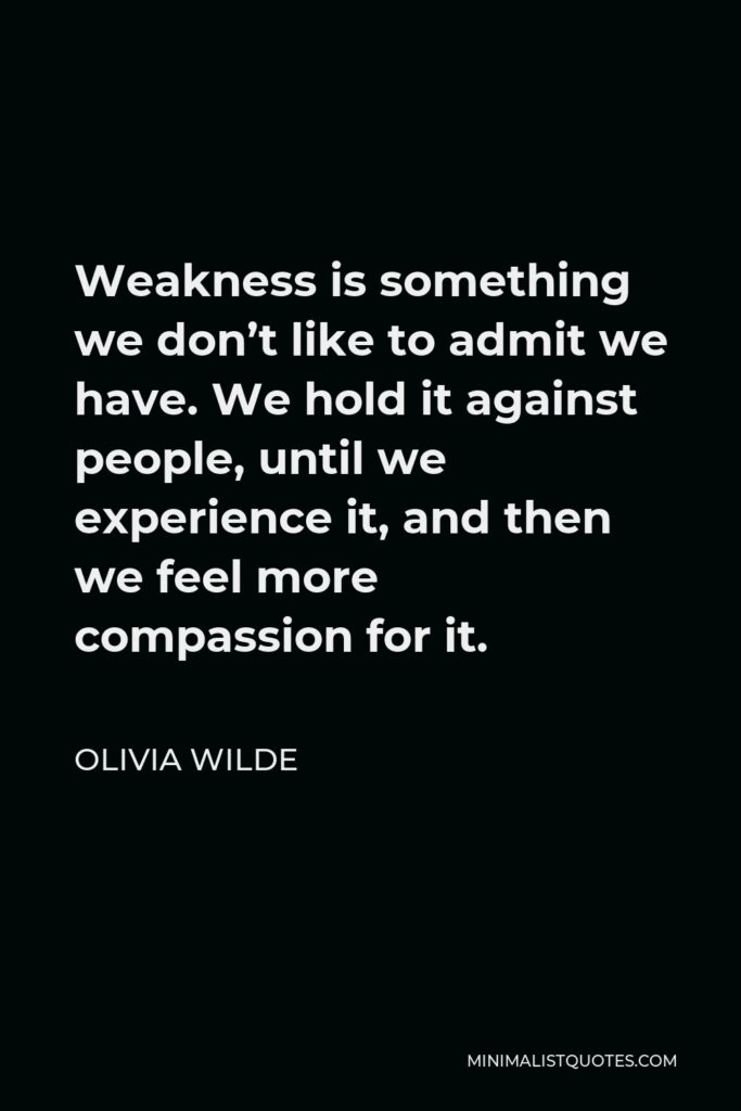 Olivia Wilde Quote - Weakness is something we don’t like to admit we have. We hold it against people, until we experience it, and then we feel more compassion for it.