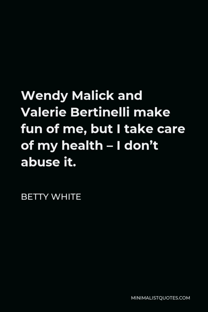 Betty White Quote - Wendy Malick and Valerie Bertinelli make fun of me, but I take care of my health – I don’t abuse it.