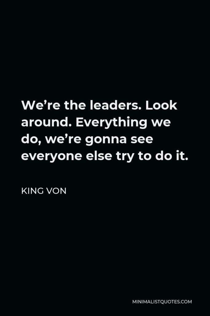 King Von Quote - We’re the leaders. Look around. Everything we do, we’re gonna see everyone else try to do it.