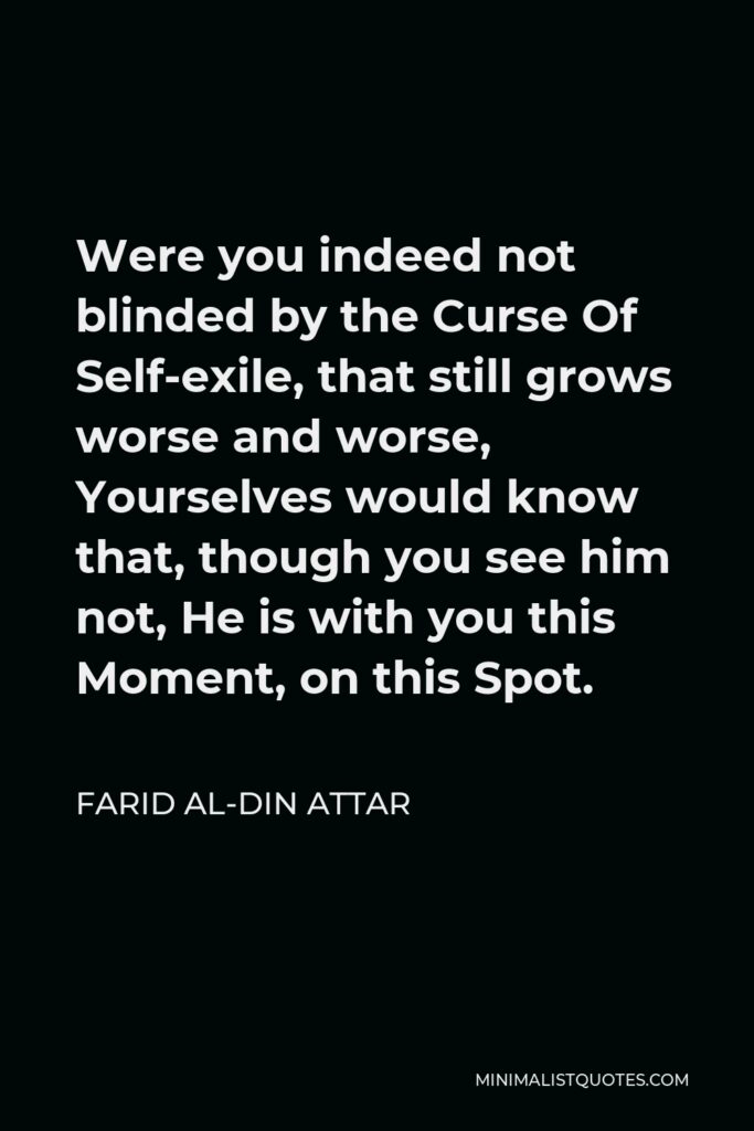 Farid al-Din Attar Quote - Were you indeed not blinded by the Curse Of Self-exile, that still grows worse and worse, Yourselves would know that, though you see him not, He is with you this Moment, on this Spot.