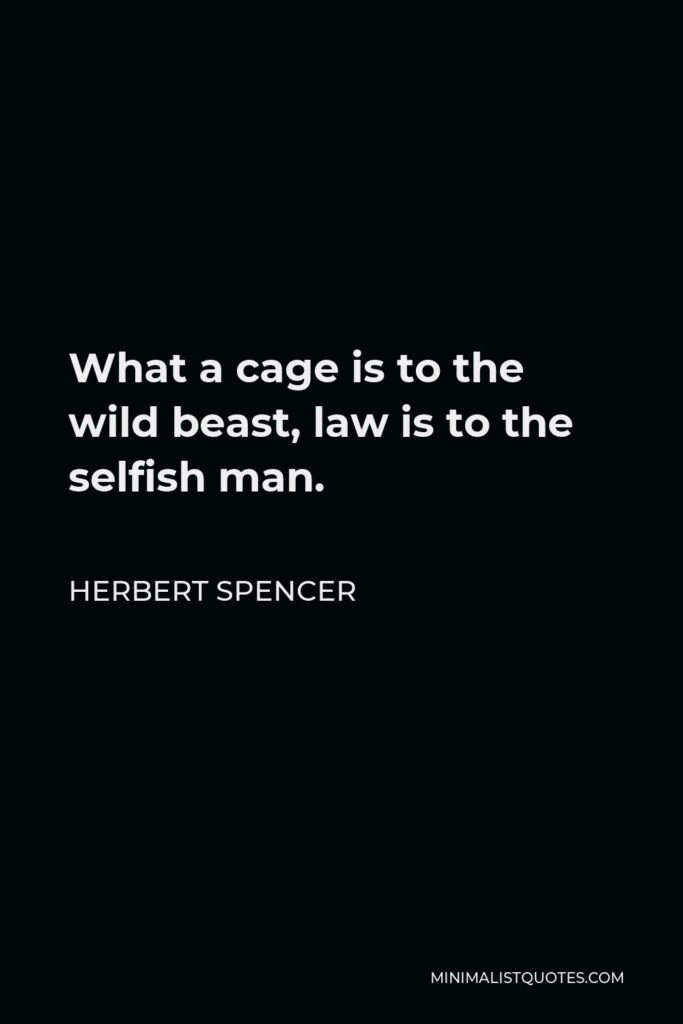 Herbert Spencer Quote - What a cage is to the wild beast, law is to the selfish man.