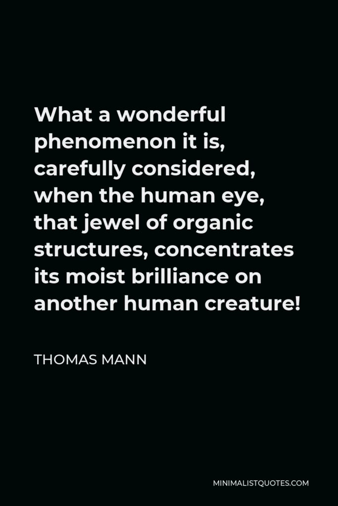 Thomas Mann Quote - What a wonderful phenomenon it is, carefully considered, when the human eye, that jewel of organic structures, concentrates its moist brilliance on another human creature!