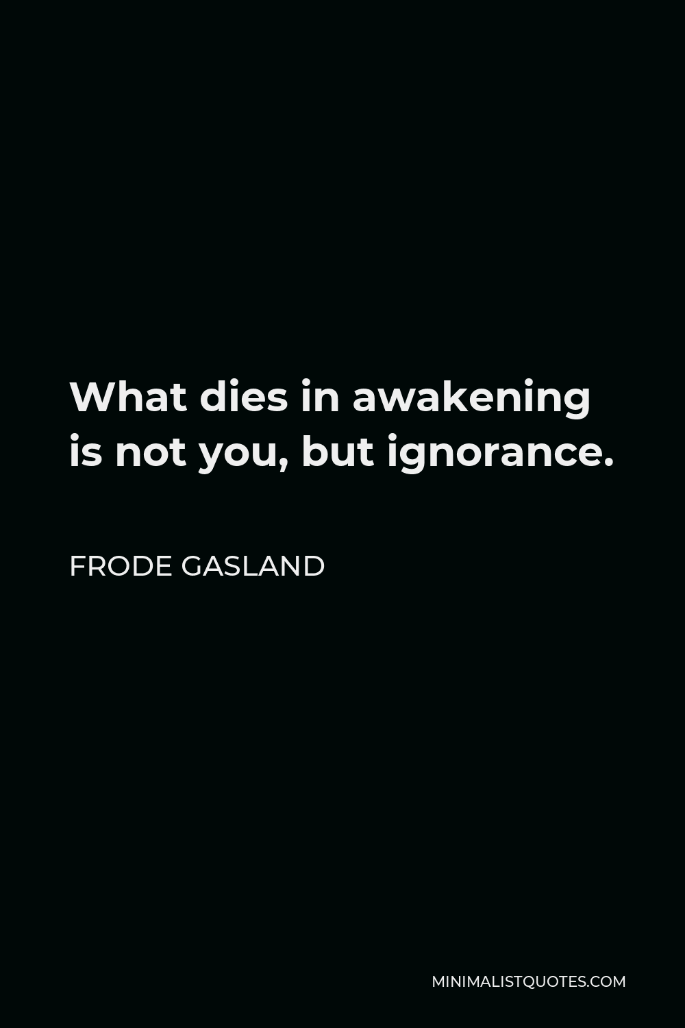 Frode Gasland Quote - What dies in awakening is not you, but ignorance.