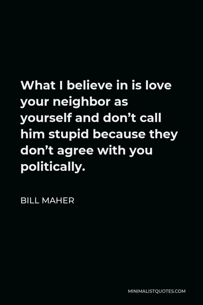 Bill Maher Quote - What I believe in is love your neighbor as yourself and don’t call him stupid because they don’t agree with you politically.