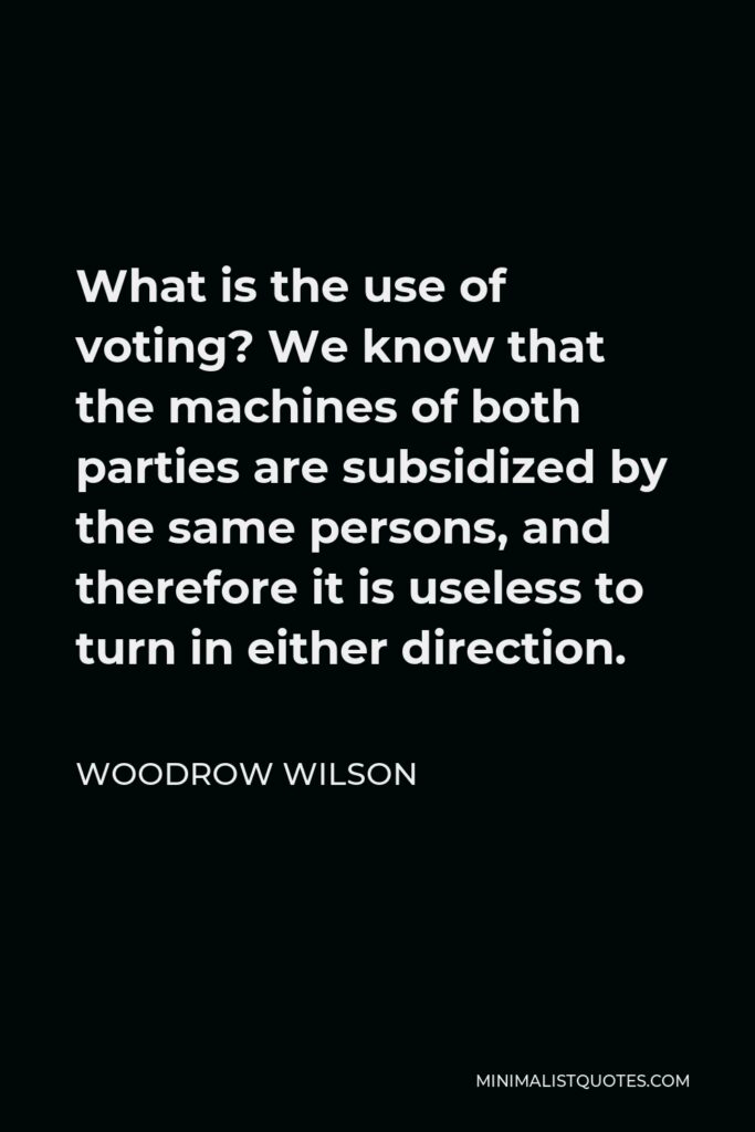 Woodrow Wilson Quote - What is the use of voting? We know that the machines of both parties are subsidized by the same persons, and therefore it is useless to turn in either direction.