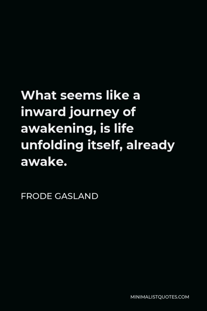 Frode Gasland Quote - What seems like a inward journey of awakening, is life unfolding itself, already awake.