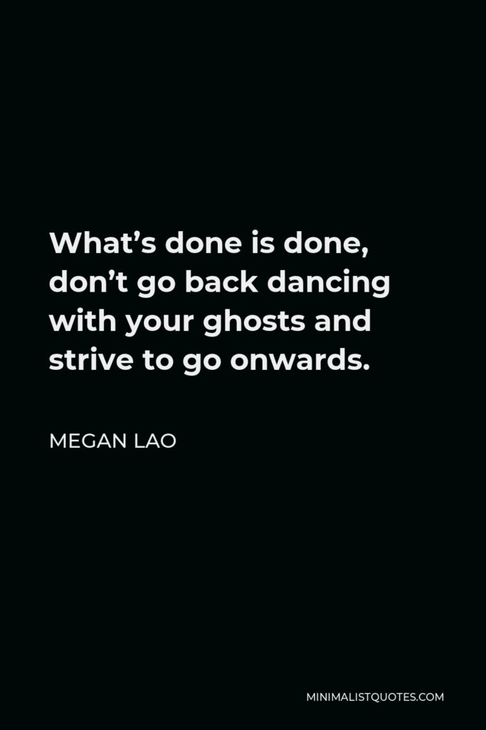 Megan Lao Quote - What’s done is done, don’t go back dancing with your ghosts and strive to go onwards.