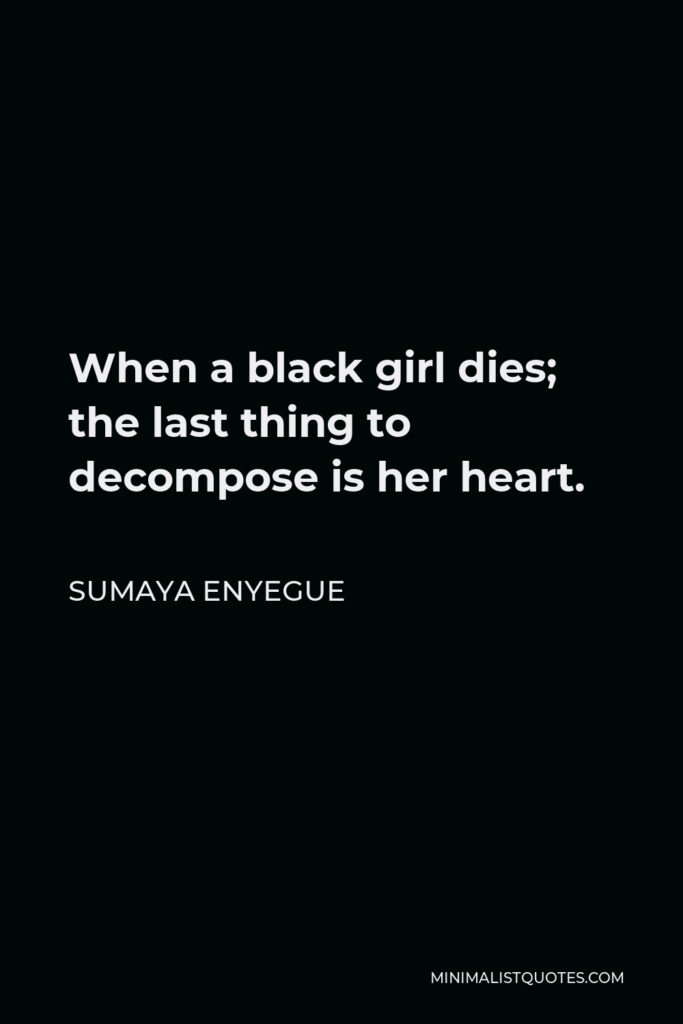 Sumaya Enyegue Quote - When a black girl dies; the last thing to decompose is her heart.