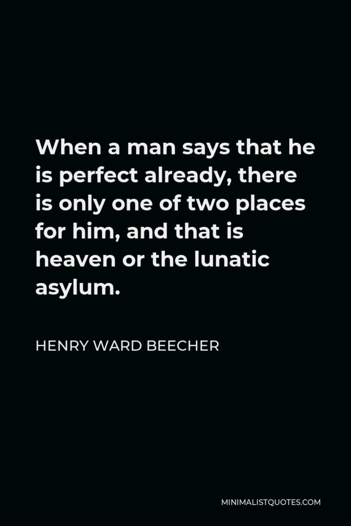 Henry Ward Beecher Quote - When a man says that he is perfect already, there is only one of two places for him, and that is heaven or the lunatic asylum.