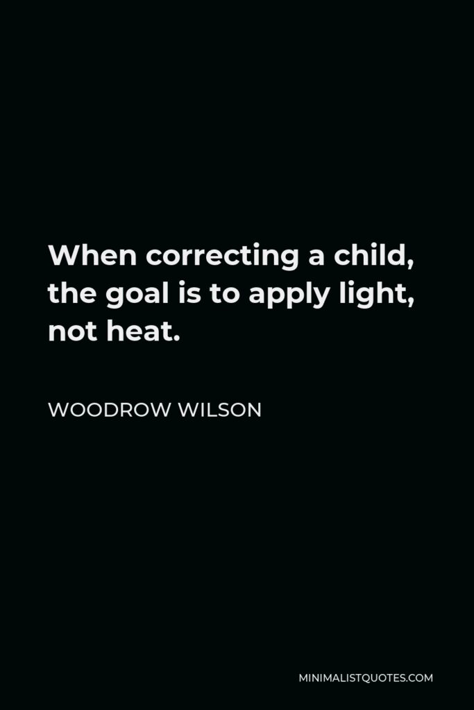 Woodrow Wilson Quote - When correcting a child, the goal is to apply light, not heat.