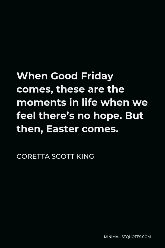 Coretta Scott King Quote - When Good Friday comes, these are the moments in life when we feel there’s no hope. But then, Easter comes.