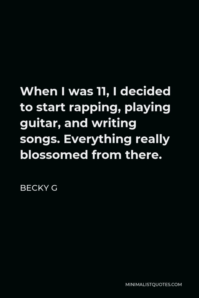 Becky G Quote - When I was 11, I decided to start rapping, playing guitar, and writing songs. Everything really blossomed from there.