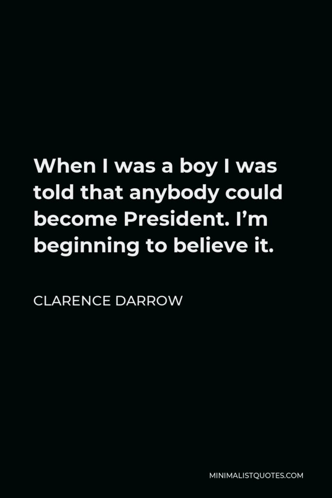 Clarence Darrow Quote - When I was a boy I was told that anybody could become President. I’m beginning to believe it.