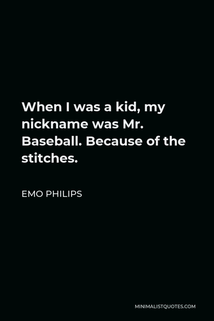 Emo Philips Quote - When I was a kid, my nickname was Mr. Baseball. Because of the stitches.