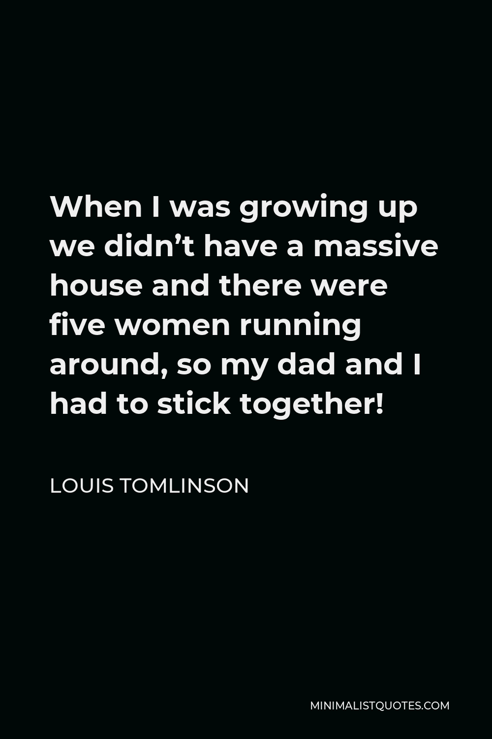 Louis Tomlinson Quote - When I was growing up we didn’t have a massive house and there were five women running around, so my dad and I had to stick together!