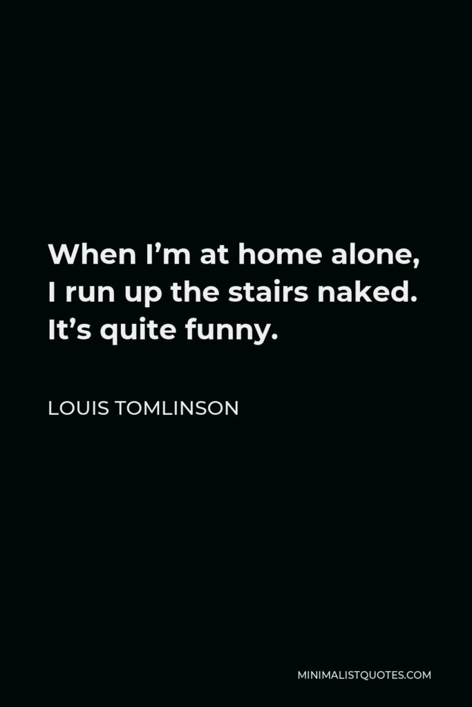 Louis Tomlinson Quote - When I’m at home alone, I run up the stairs naked. It’s quite funny.