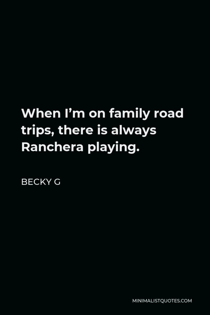 Becky G Quote - When I’m on family road trips, there is always Ranchera playing.
