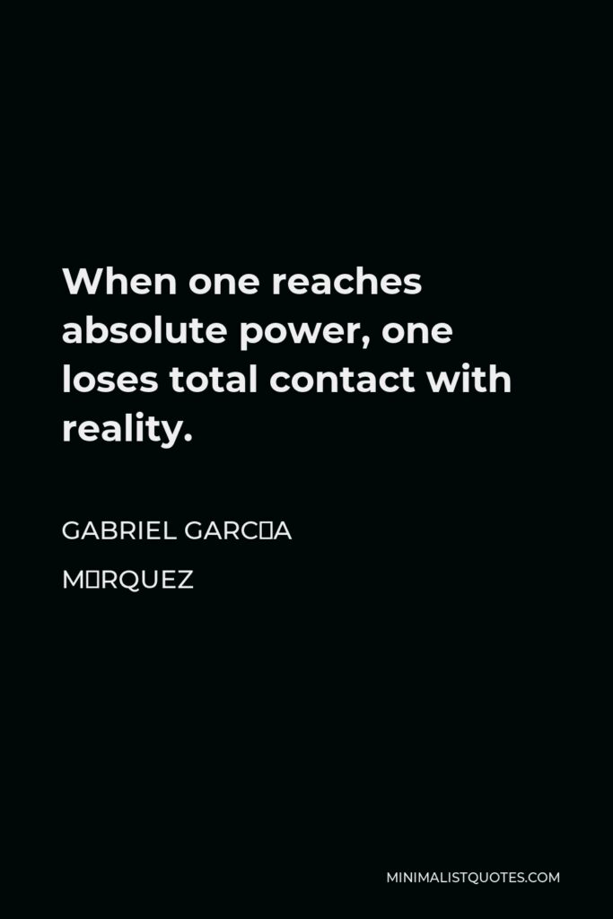 Gabriel García Márquez Quote - When one reaches absolute power, one loses total contact with reality.