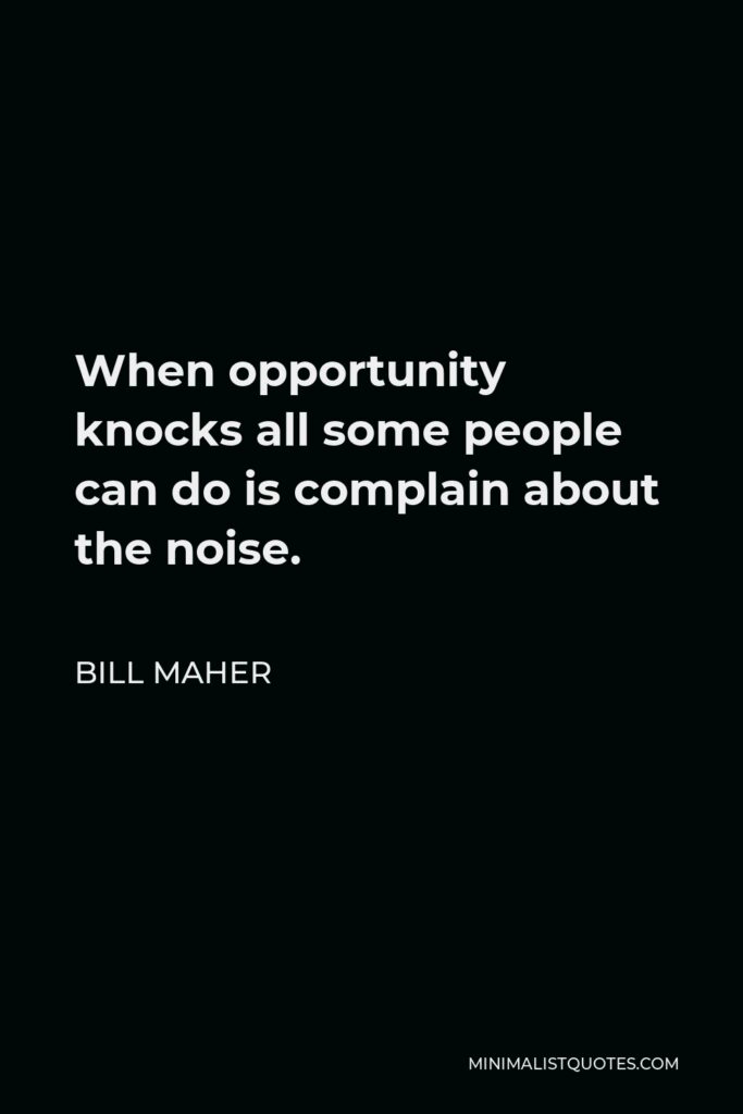 Bill Maher Quote - When opportunity knocks all some people can do is complain about the noise.