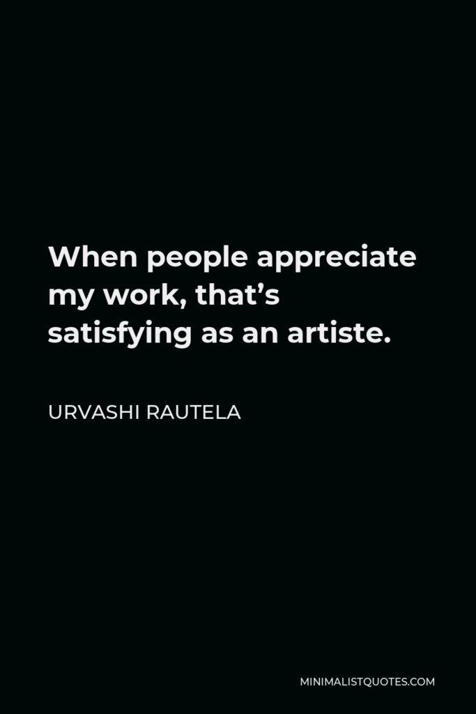 Urvashi Rautela Quote - When people appreciate my work, that’s satisfying as an artiste.