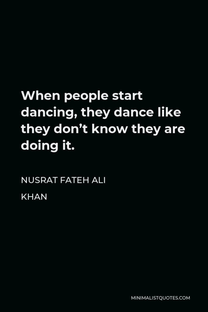 Nusrat Fateh Ali Khan Quote - When people start dancing, they dance like they don’t know they are doing it.