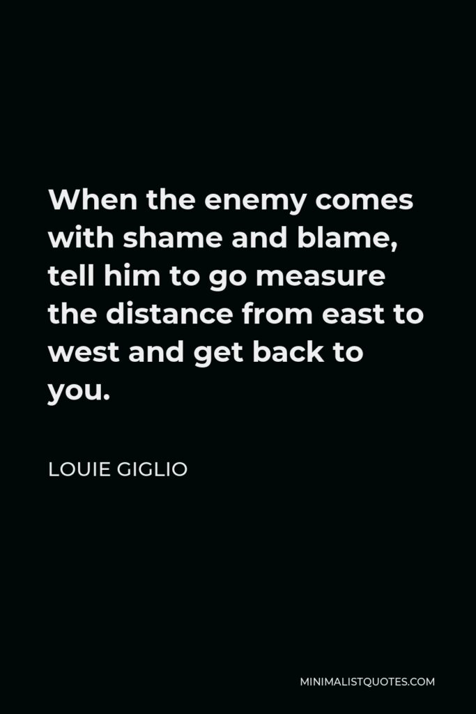 Louie Giglio Quote - When the enemy comes with shame and blame, tell him to go measure the distance from east to west and get back to you.