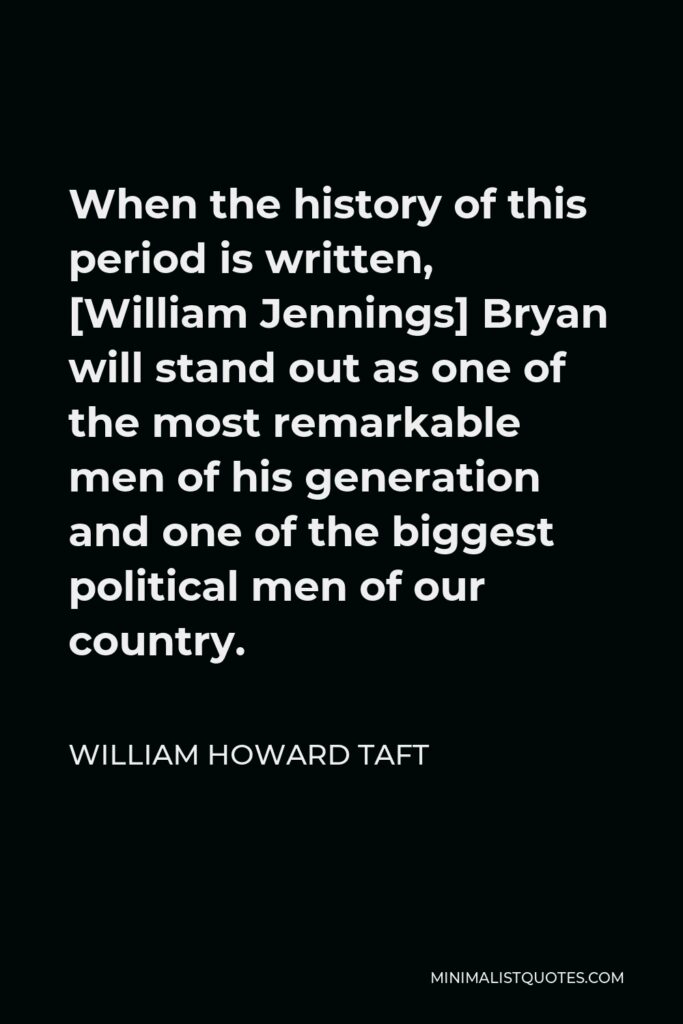 William Howard Taft Quote - When the history of this period is written, [William Jennings] Bryan will stand out as one of the most remarkable men of his generation and one of the biggest political men of our country.