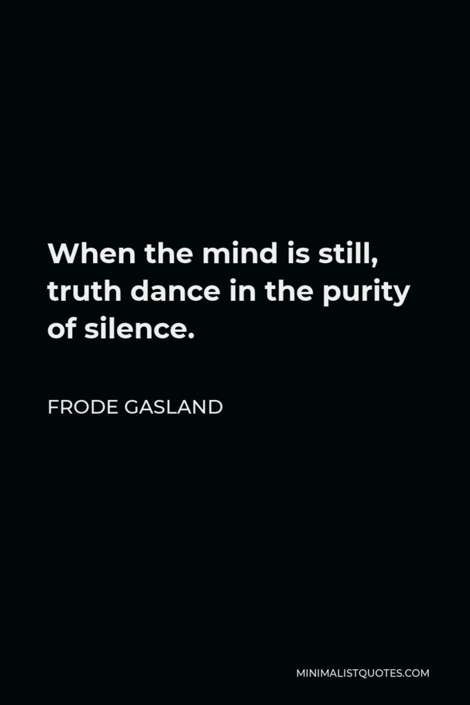 Frode Gasland Quote - When the mind is still, truth dance in the purity of silence.