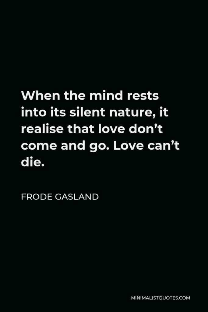 Frode Gasland Quote - When the mind rests into its silent nature, it realise that love don’t come and go. Love can’t die.